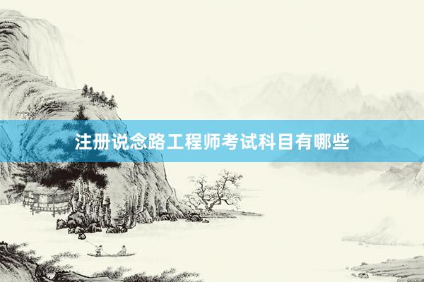注册说念路工程师考试科目有哪些