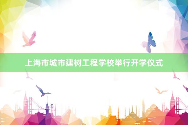 上海市城市建树工程学校举行开学仪式