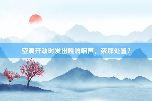空调开动时发出嘎嘎响声，奈那处置？