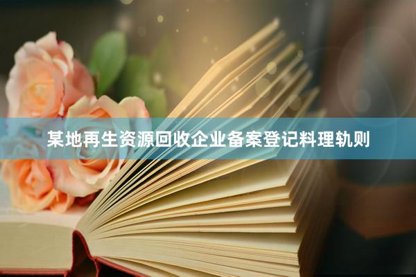 某地再生资源回收企业备案登记料理轨则