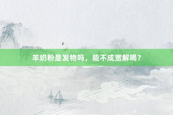 羊奶粉是发物吗，能不成宽解喝？