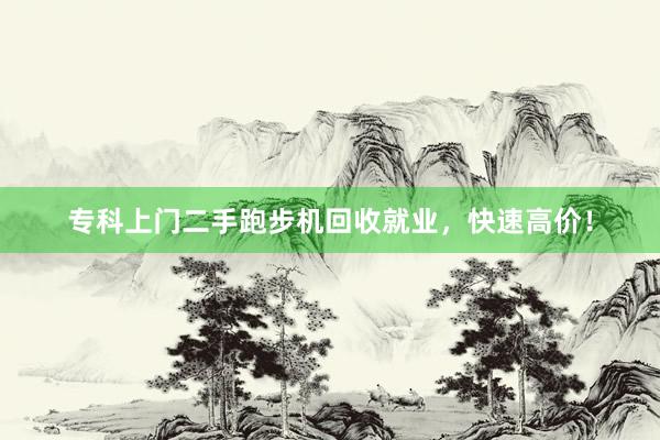 专科上门二手跑步机回收就业，快速高价！