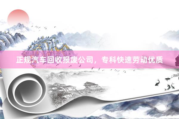 正规汽车回收报废公司，专科快速劳动优质
