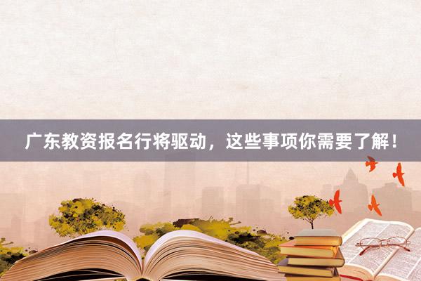 广东教资报名行将驱动，这些事项你需要了解！