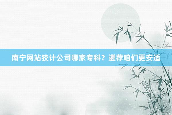南宁网站狡计公司哪家专科？遴荐咱们更安适