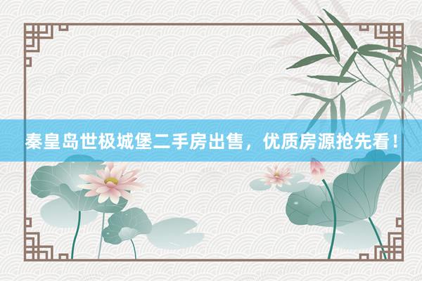 秦皇岛世极城堡二手房出售，优质房源抢先看！