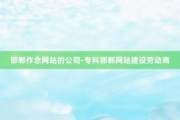 邯郸作念网站的公司-专科邯郸网站建设劳动商