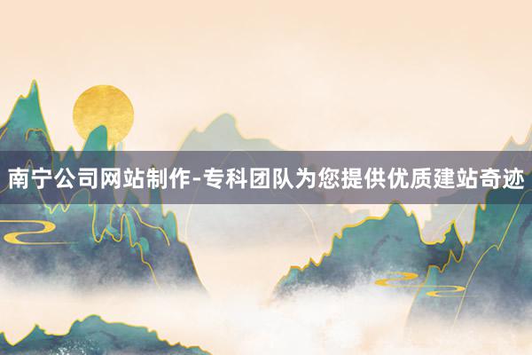 南宁公司网站制作-专科团队为您提供优质建站奇迹