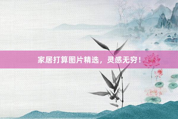 家居打算图片精选，灵感无穷！