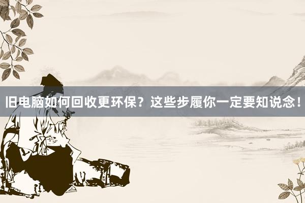 旧电脑如何回收更环保？这些步履你一定要知说念！