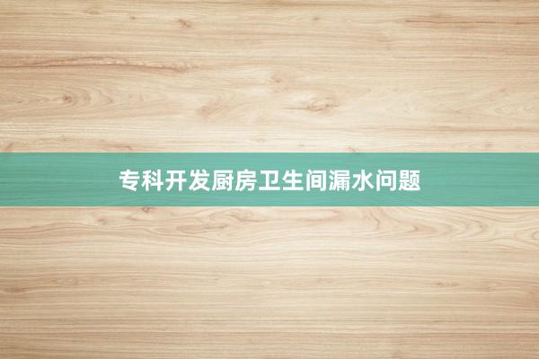 专科开发厨房卫生间漏水问题