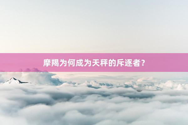摩羯为何成为天秤的斥逐者？