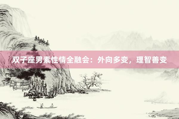 双子座男素性情全融会：外向多变，理智善变