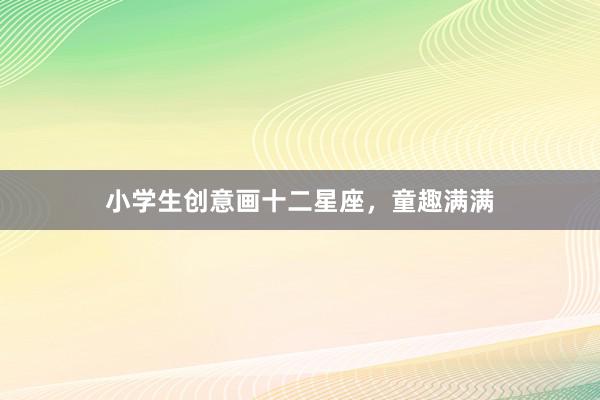 小学生创意画十二星座，童趣满满