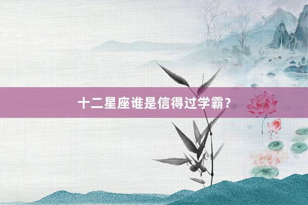 十二星座谁是信得过学霸？
