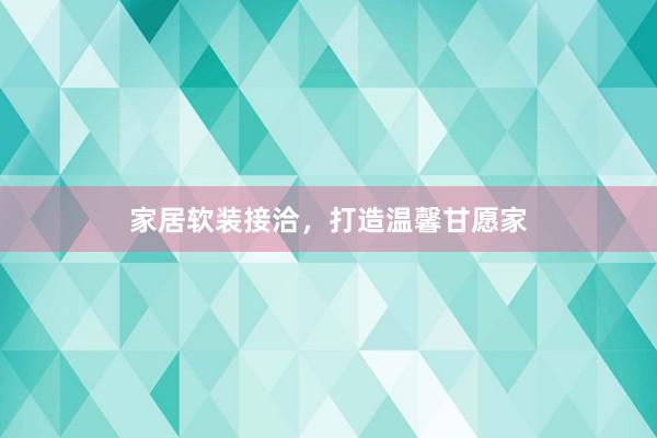 家居软装接洽，打造温馨甘愿家