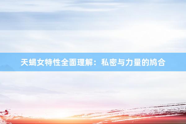 天蝎女特性全面理解：私密与力量的鸠合