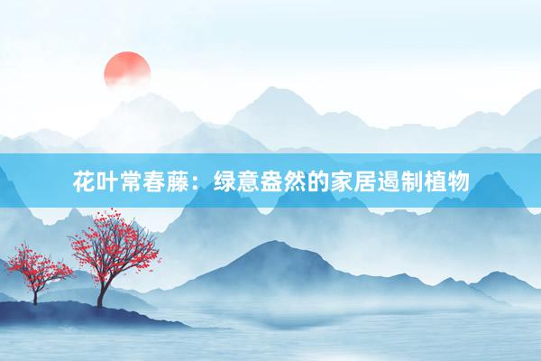 花叶常春藤：绿意盎然的家居遏制植物