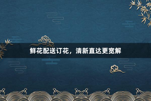 鲜花配送订花，清新直达更宽解