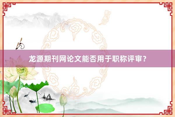 龙源期刊网论文能否用于职称评审？